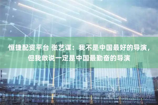 恒捷配资平台 张艺谋：我不是中国最好的导演，但我敢说一定是中国最勤奋的导演