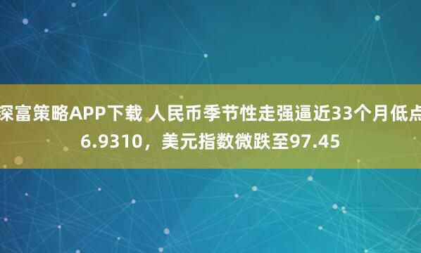 深富策略APP下载 人民币季节性走强逼近33个月低点6.9310，美元指数微跌至97.45