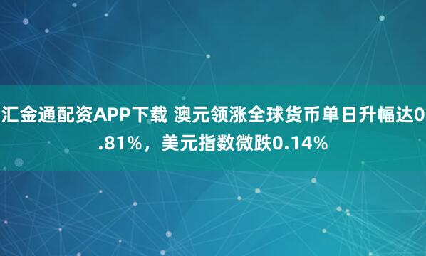 汇金通配资APP下载 澳元领涨全球货币单日升幅达0.81%，美元指数微跌0.14%