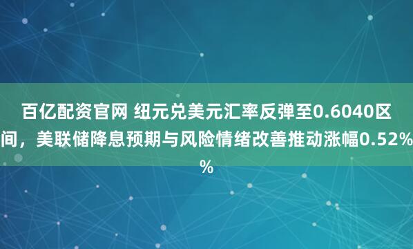 百亿配资官网 纽元兑美元汇率反弹至0.6040区间，美联储降息预期与风险情绪改善推动涨幅0.52%