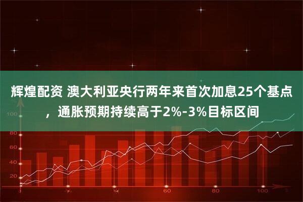 辉煌配资 澳大利亚央行两年来首次加息25个基点，通胀预期持续高于2%-3%目标区间