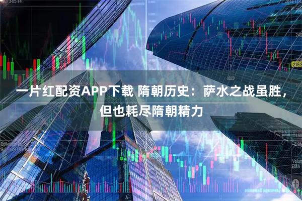一片红配资APP下载 隋朝历史：萨水之战虽胜，但也耗尽隋朝精力