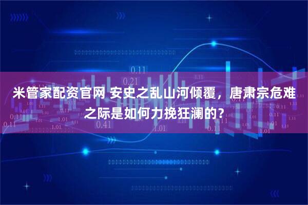 米管家配资官网 安史之乱山河倾覆，唐肃宗危难之际是如何力挽狂澜的？
