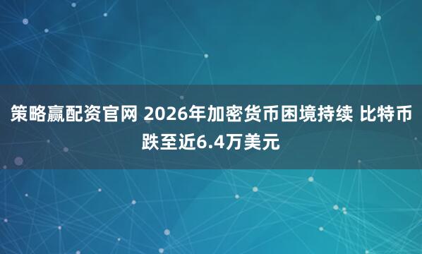 策略赢配资官网 2026年加密货币困境持续 比特币跌至近6.4万美元