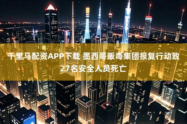千里马配资APP下载 墨西哥贩毒集团报复行动致27名安全人员死亡