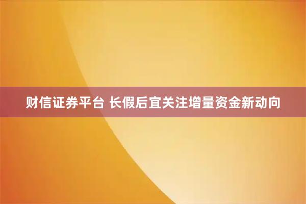 财信证券平台 长假后宜关注增量资金新动向