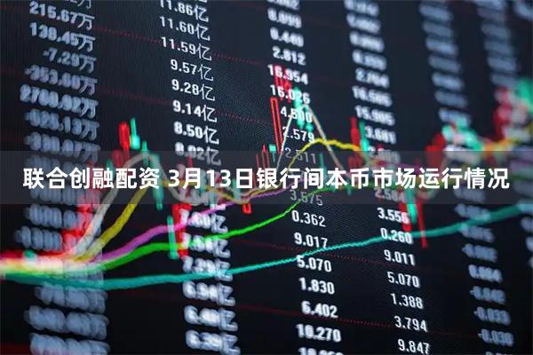 联合创融配资 3月13日银行间本币市场运行情况