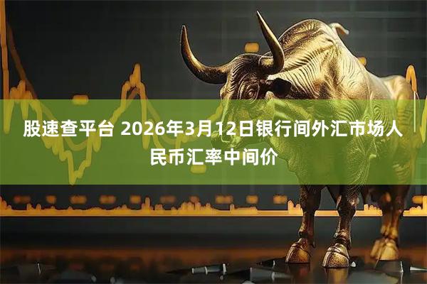股速查平台 2026年3月12日银行间外汇市场人民币汇率中间价