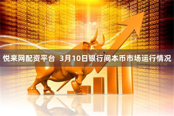 悦来网配资平台  3月10日银行间本币市场运行情况