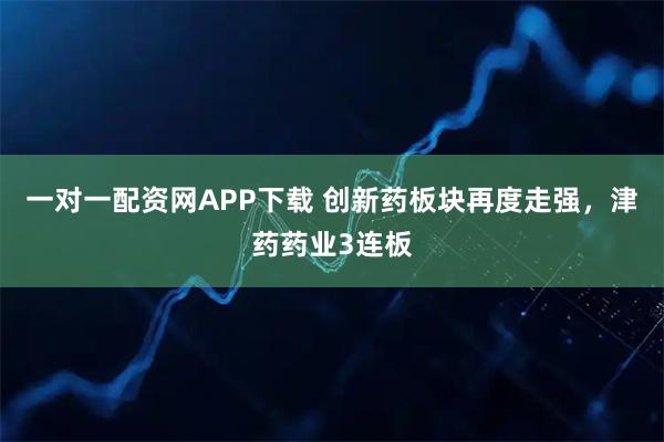 一对一配资网APP下载 创新药板块再度走强，津药药业3连板