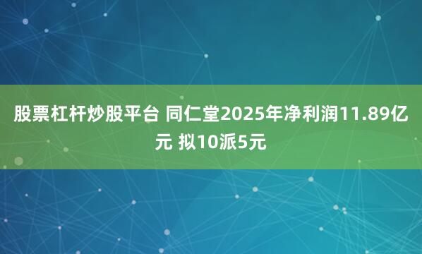股票杠杆炒股平台 同仁堂2025年净利润11.89亿元 拟10派5元