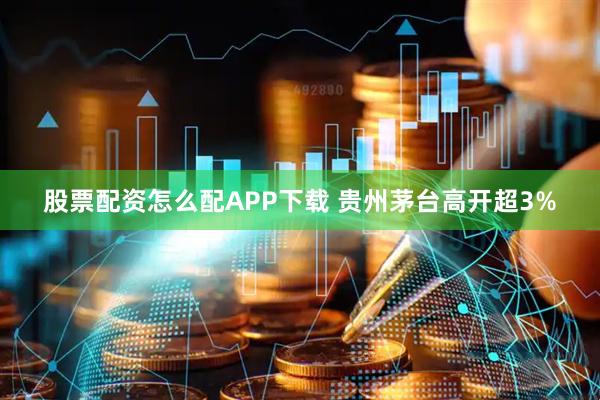 股票配资怎么配APP下载 贵州茅台高开超3%