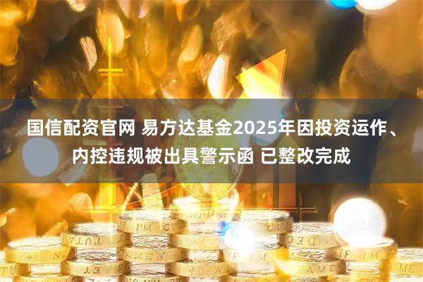 国信配资官网 易方达基金2025年因投资运作、内控违规被出具警示函 已整改完成