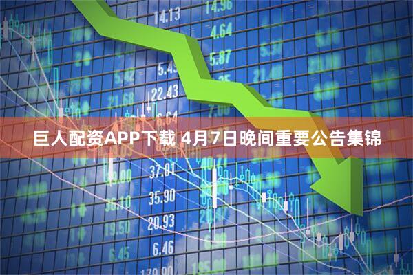 巨人配资APP下载 4月7日晚间重要公告集锦